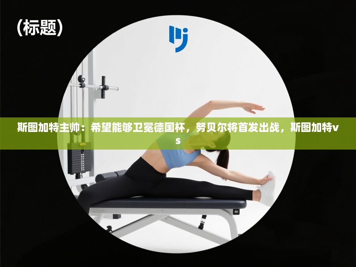 开云体育在线观看-斯图加特主帅：希望能够卫冕德国杯，努贝尔将首发出战，斯图加特vs  第4张