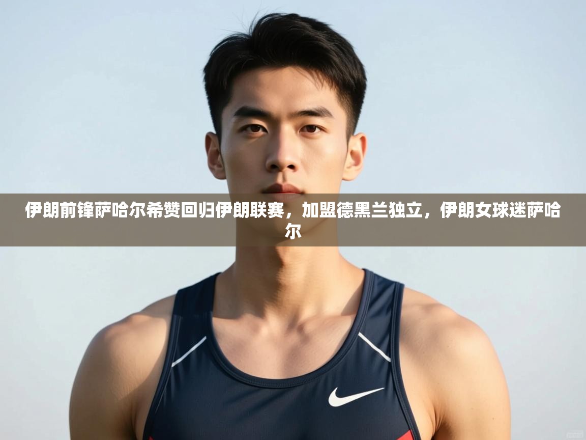 云开体育app官网入口网页版-伊朗前锋萨哈尔希赞回归伊朗联赛，加盟德黑兰独立，伊朗女球迷萨哈尔  第3张