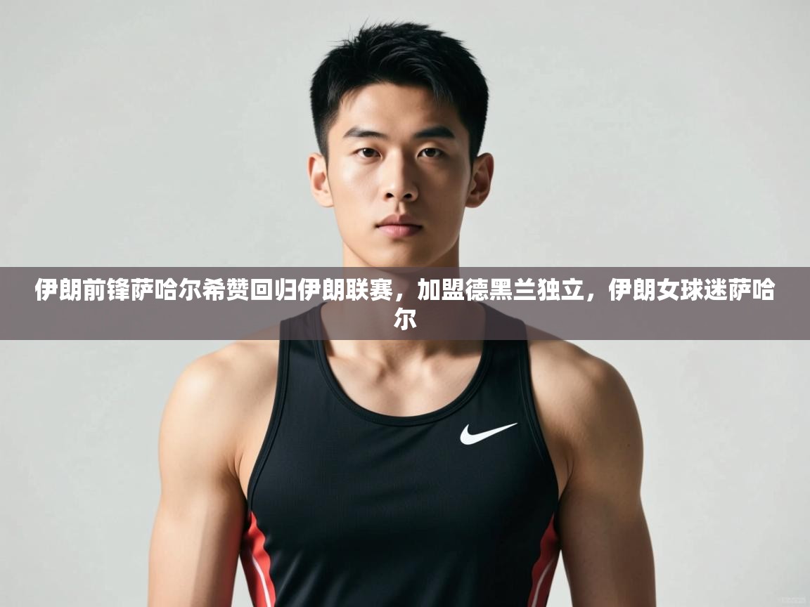 云开体育app官网入口网页版-伊朗前锋萨哈尔希赞回归伊朗联赛，加盟德黑兰独立，伊朗女球迷萨哈尔  第4张