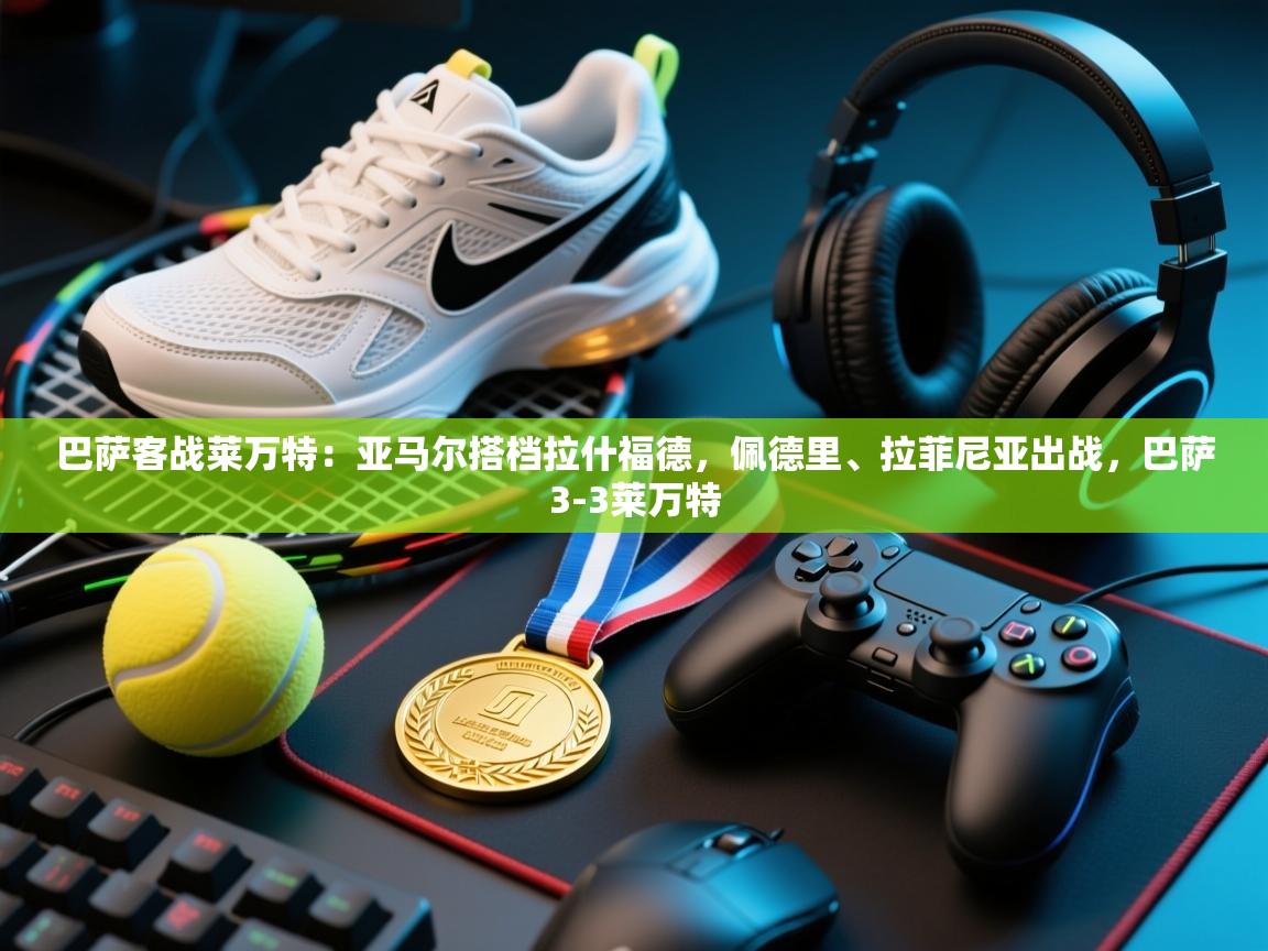 开云赛事直播-巴萨客战莱万特:亚马尔搭档拉什福德,佩德里、拉菲尼亚出战,巴萨3-3莱万特 第2张