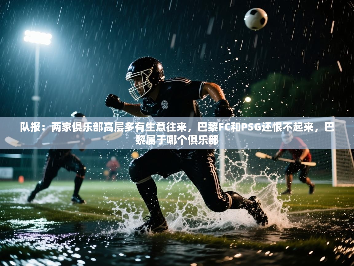 开云体育app下载入口-队报:两家俱乐部高层多有生意往来,巴黎FC和PSG还恨不起来,巴黎属于哪个俱乐部 第1张