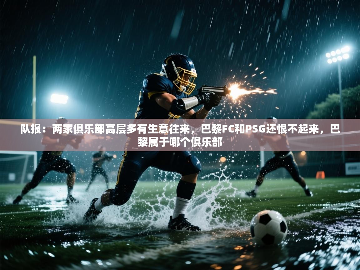 开云体育app下载入口-队报:两家俱乐部高层多有生意往来,巴黎FC和PSG还恨不起来,巴黎属于哪个俱乐部 第2张