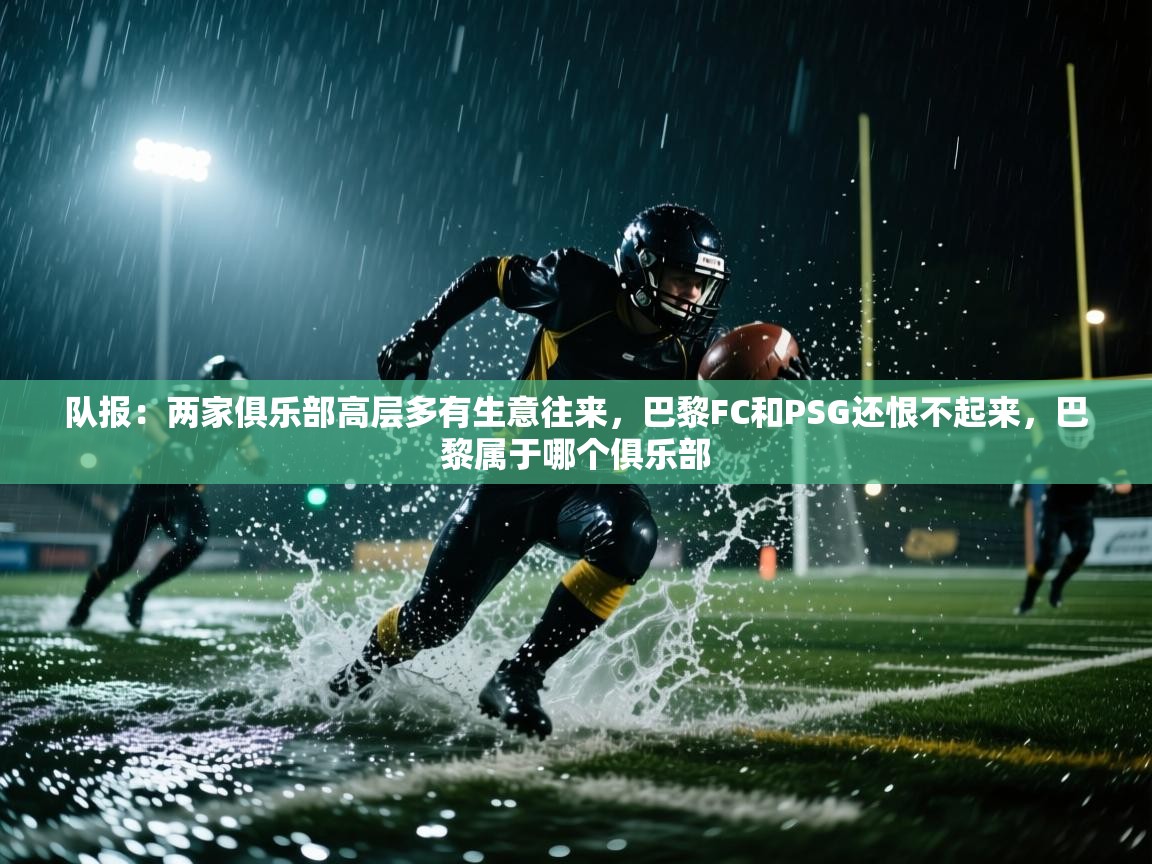 开云体育app下载入口-队报:两家俱乐部高层多有生意往来,巴黎FC和PSG还恨不起来,巴黎属于哪个俱乐部 第3张