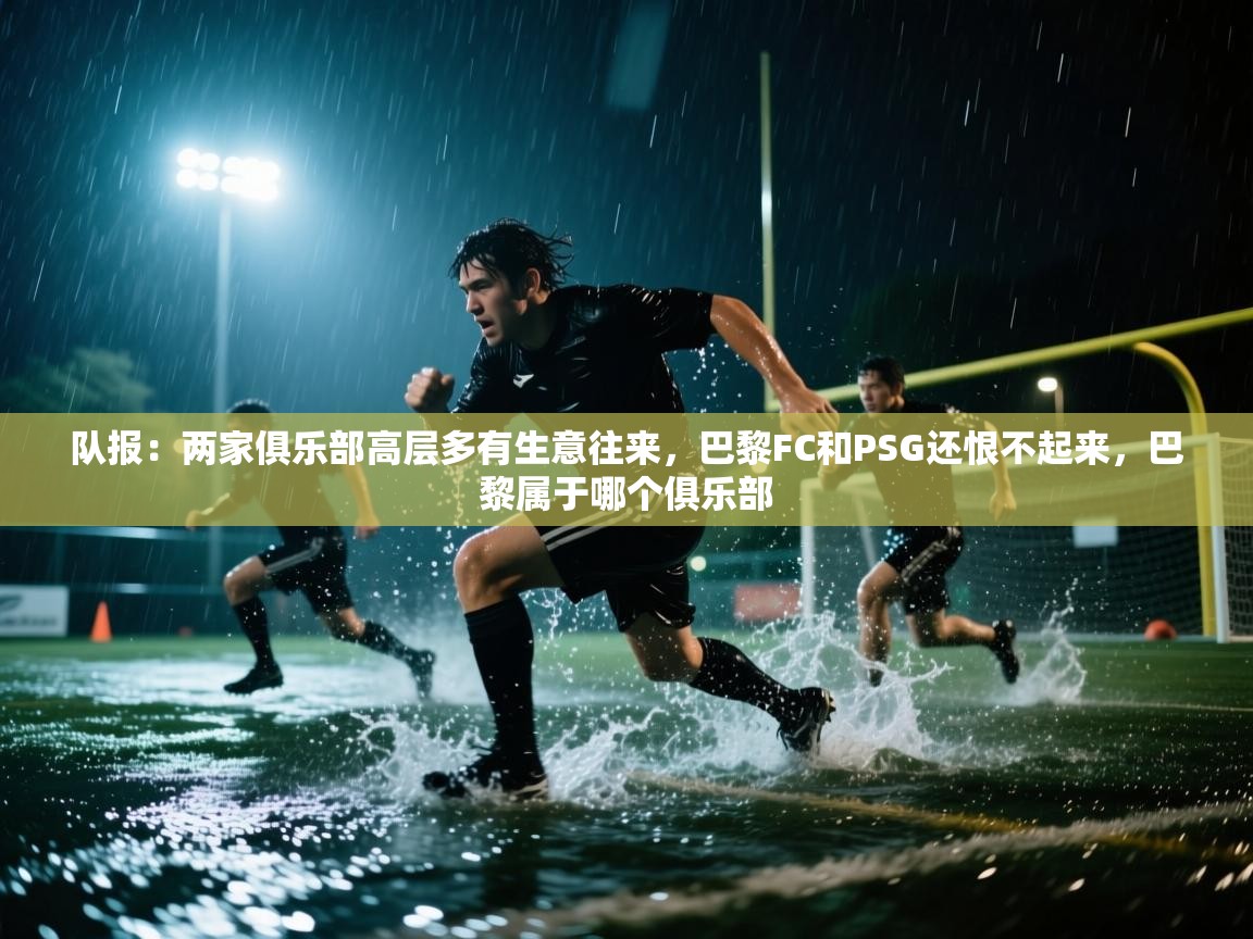 开云体育app下载入口-队报:两家俱乐部高层多有生意往来,巴黎FC和PSG还恨不起来,巴黎属于哪个俱乐部 第4张