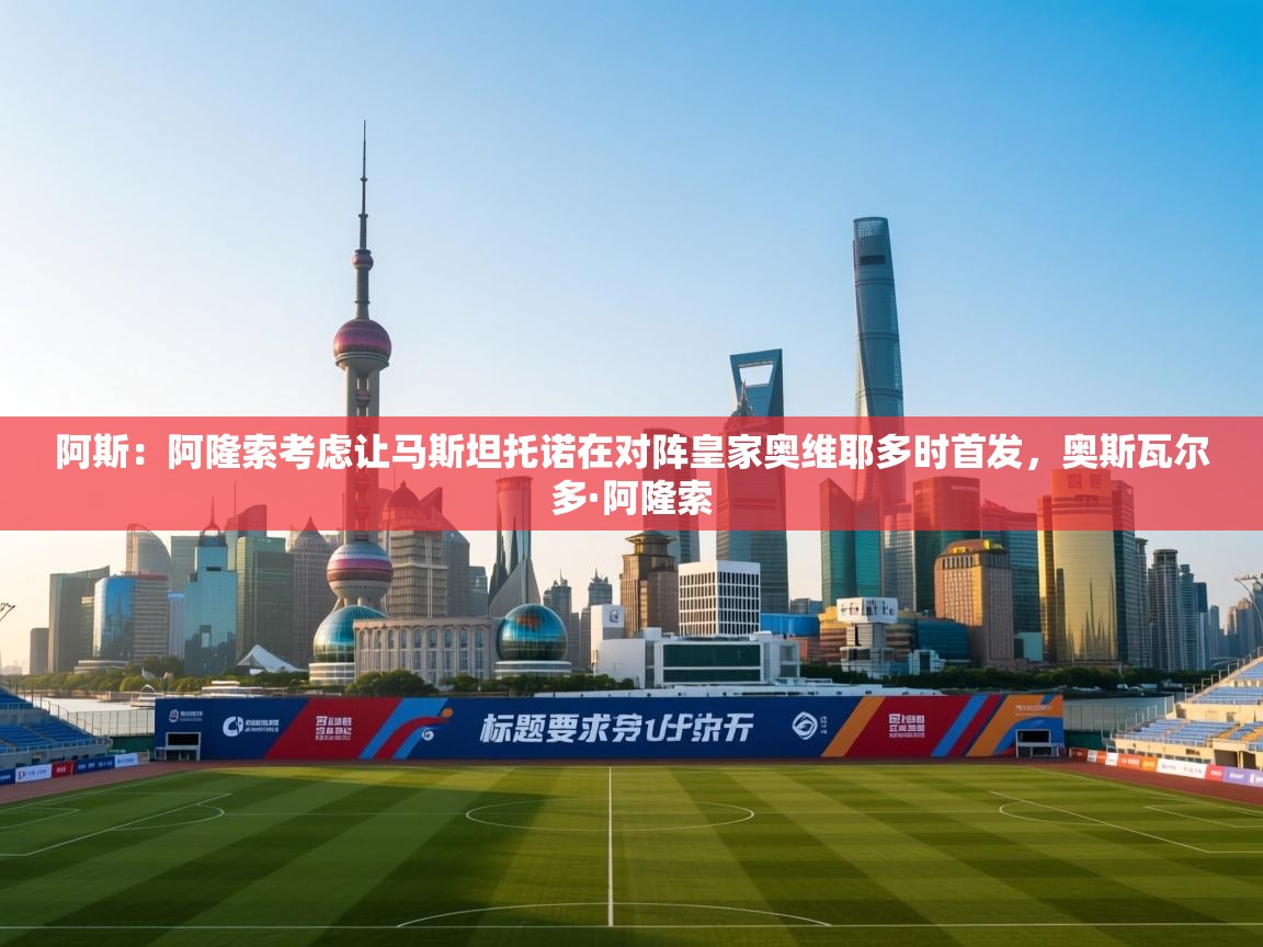 开云中国kaiyun·体育官方网站-阿斯：阿隆索考虑让马斯坦托诺在对阵皇家奥维耶多时首发，奥斯瓦尔多·阿隆索  第1张