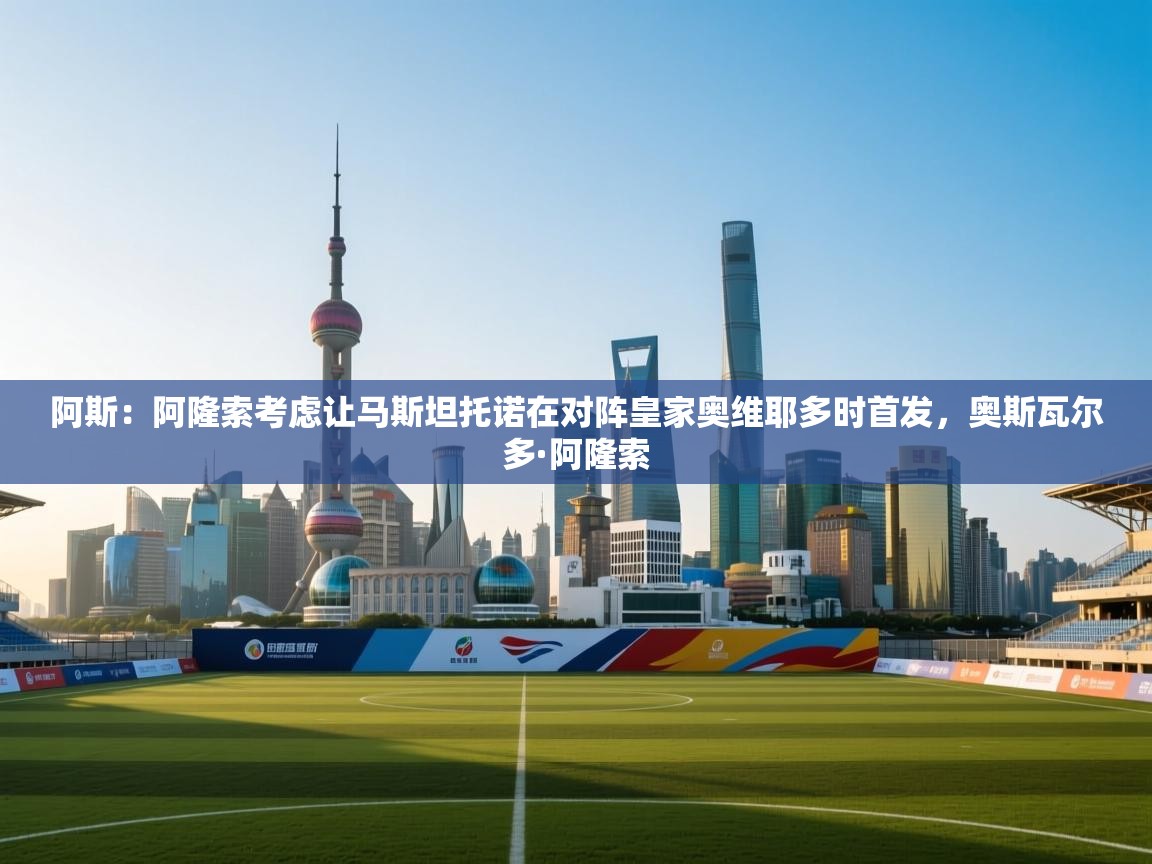 开云中国kaiyun·体育官方网站-阿斯：阿隆索考虑让马斯坦托诺在对阵皇家奥维耶多时首发，奥斯瓦尔多·阿隆索  第3张