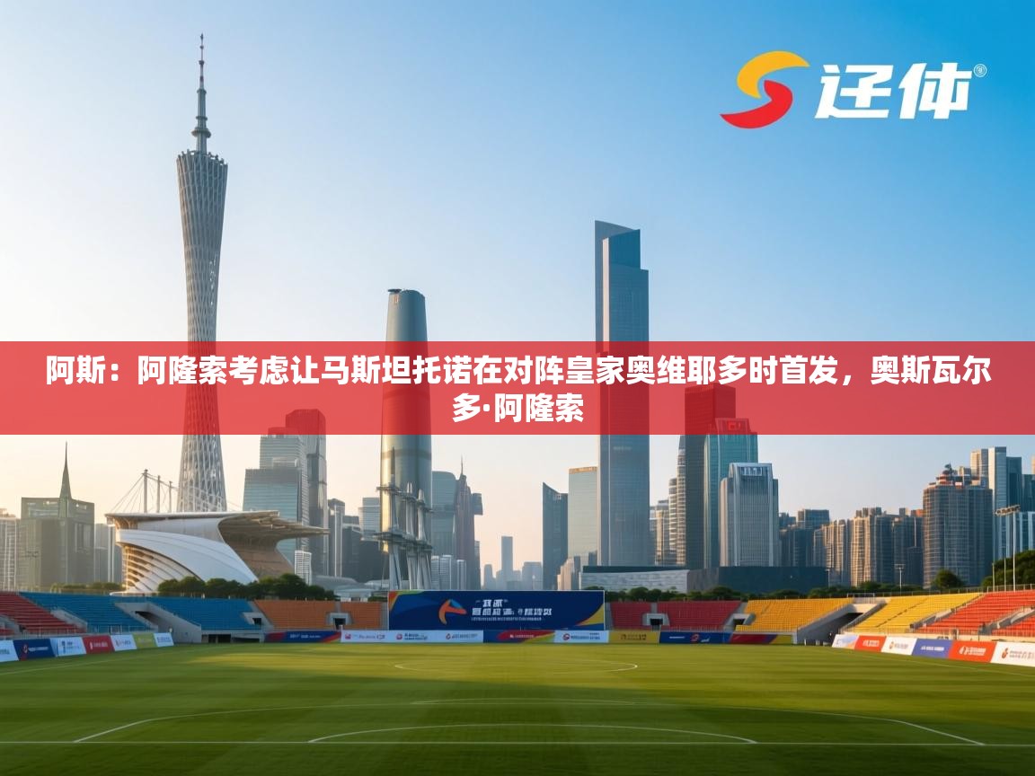 开云中国kaiyun·体育官方网站-阿斯：阿隆索考虑让马斯坦托诺在对阵皇家奥维耶多时首发，奥斯瓦尔多·阿隆索  第2张