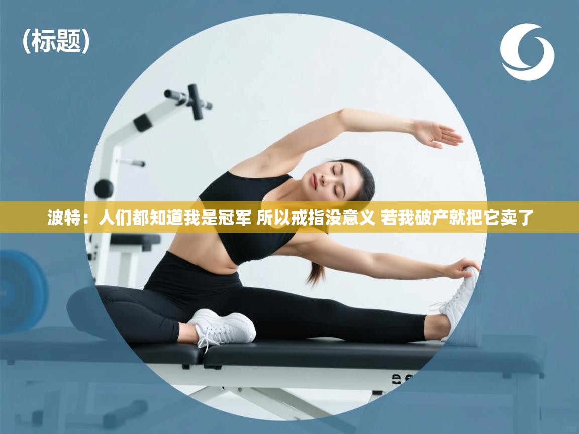 开云体育app官网入口-波特：人们都知道我是冠军 所以戒指没意义 若我破产就把它卖了  第1张