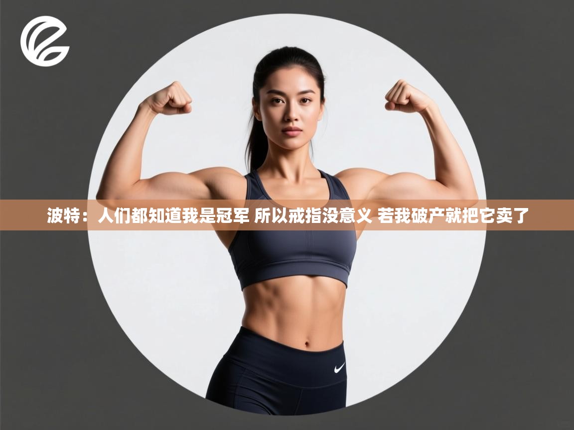 开云体育app官网入口-波特：人们都知道我是冠军 所以戒指没意义 若我破产就把它卖了  第4张