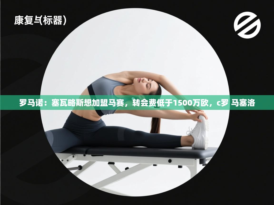 开云体育app官网入口-罗马诺：塞瓦略斯想加盟马赛，转会费低于1500万欧，c罗 马塞洛  第1张