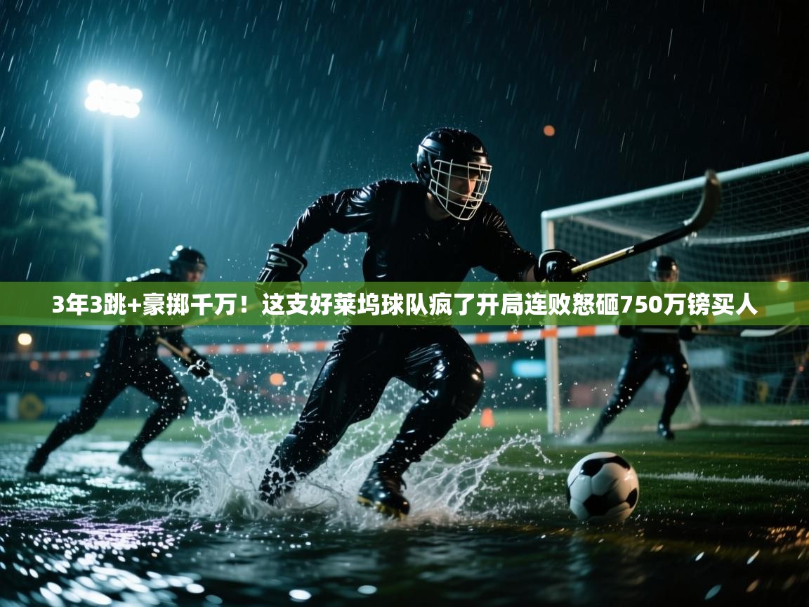 开云体育消息订阅关闭-3年3跳+豪掷千万!这支好莱坞球队疯了开局连败怒砸750万镑买人 第4张