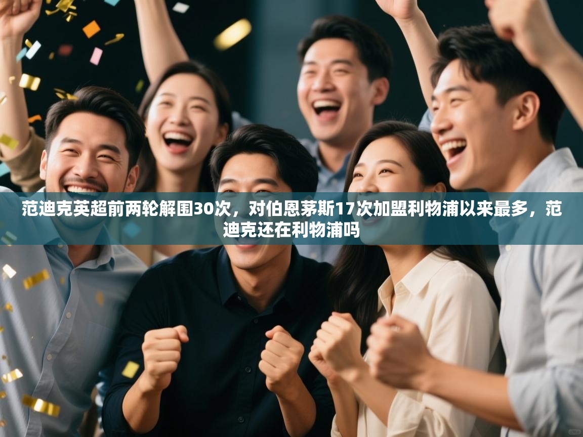 开云APP-范迪克英超前两轮解围30次，对伯恩茅斯17次加盟利物浦以来最多，范迪克还在利物浦吗  第1张