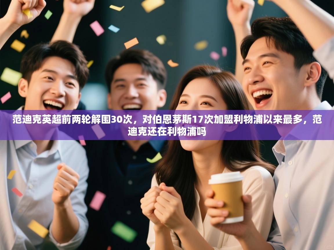 开云APP-范迪克英超前两轮解围30次，对伯恩茅斯17次加盟利物浦以来最多，范迪克还在利物浦吗  第2张