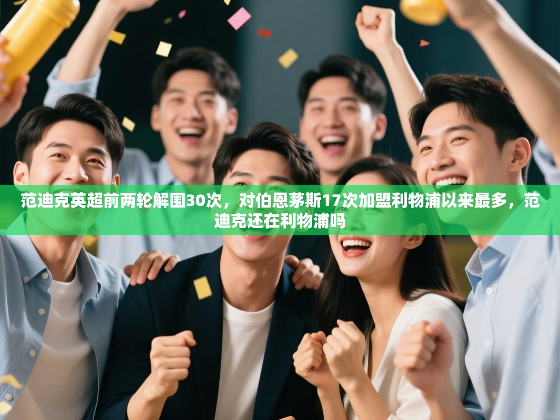 开云APP-范迪克英超前两轮解围30次，对伯恩茅斯17次加盟利物浦以来最多，范迪克还在利物浦吗  第3张