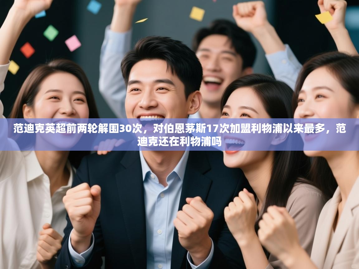 开云APP-范迪克英超前两轮解围30次，对伯恩茅斯17次加盟利物浦以来最多，范迪克还在利物浦吗  第4张