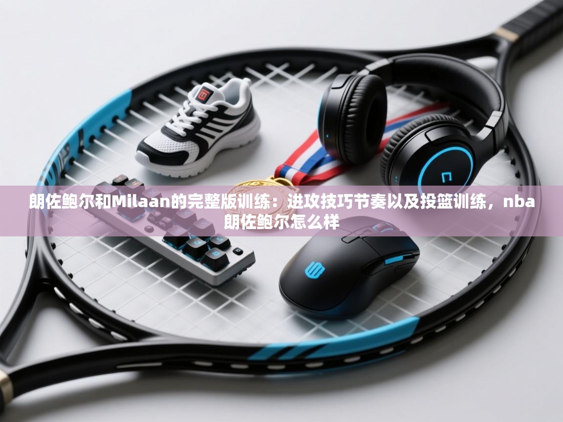 开云赛事-朗佐鲍尔和Milaan的完整版训练:进攻技巧节奏以及投篮训练,nba朗佐鲍尔怎么样 第1张