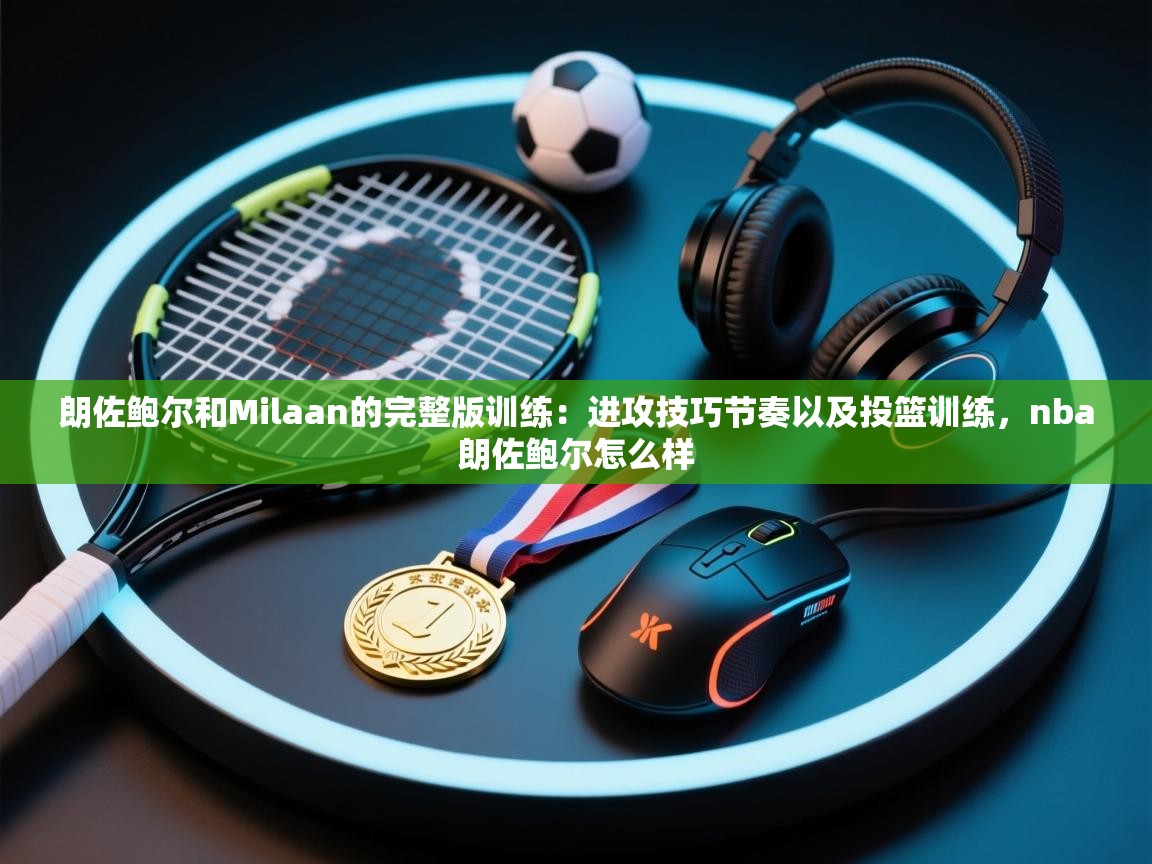 开云赛事-朗佐鲍尔和Milaan的完整版训练:进攻技巧节奏以及投篮训练,nba朗佐鲍尔怎么样 第2张