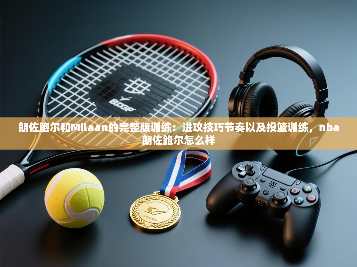 开云赛事-朗佐鲍尔和Milaan的完整版训练:进攻技巧节奏以及投篮训练,nba朗佐鲍尔怎么样 第4张
