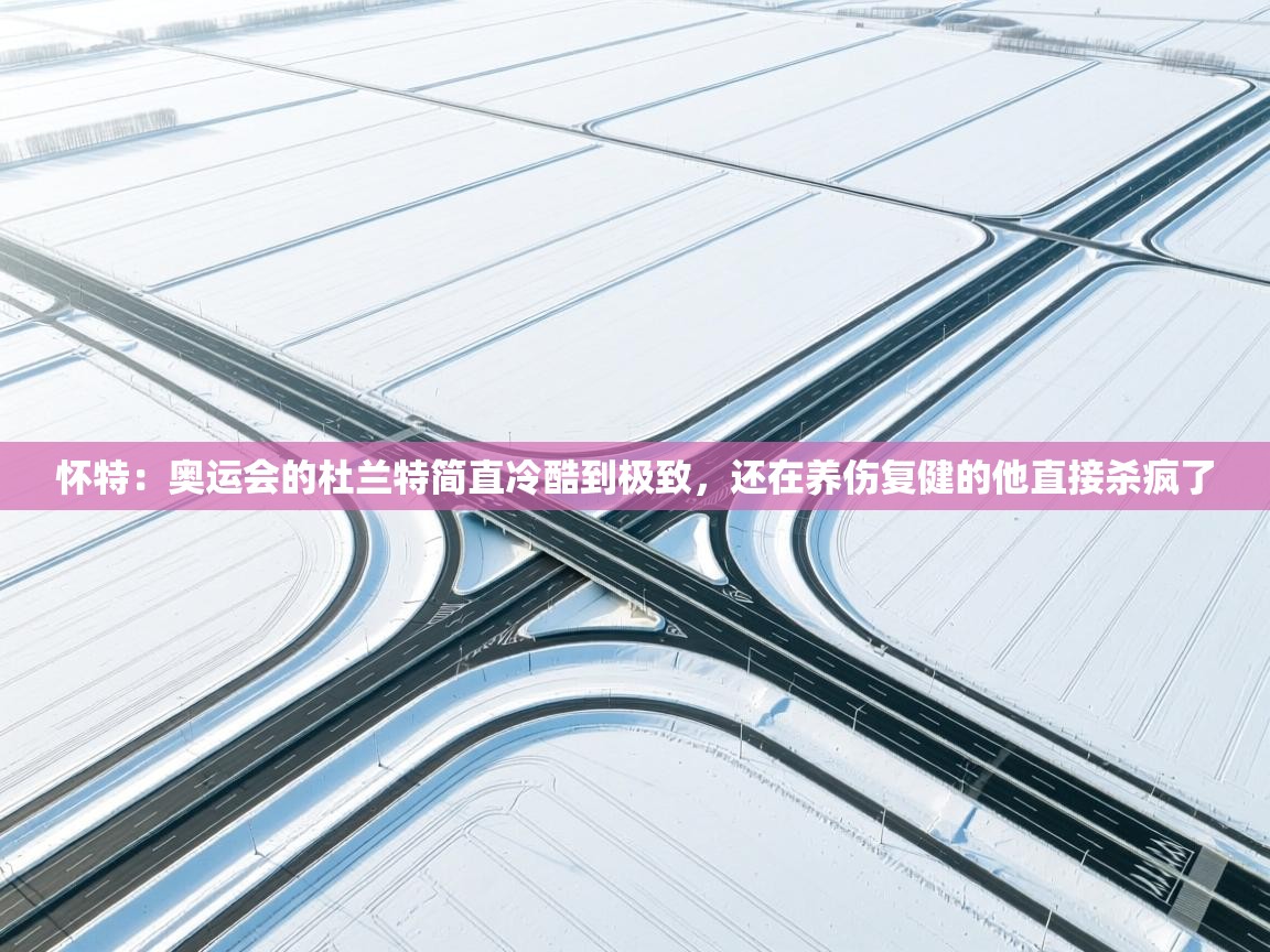 开云体育多语言中文版-怀特：奥运会的杜兰特简直冷酷到极致，还在养伤复健的他直接杀疯了  第1张