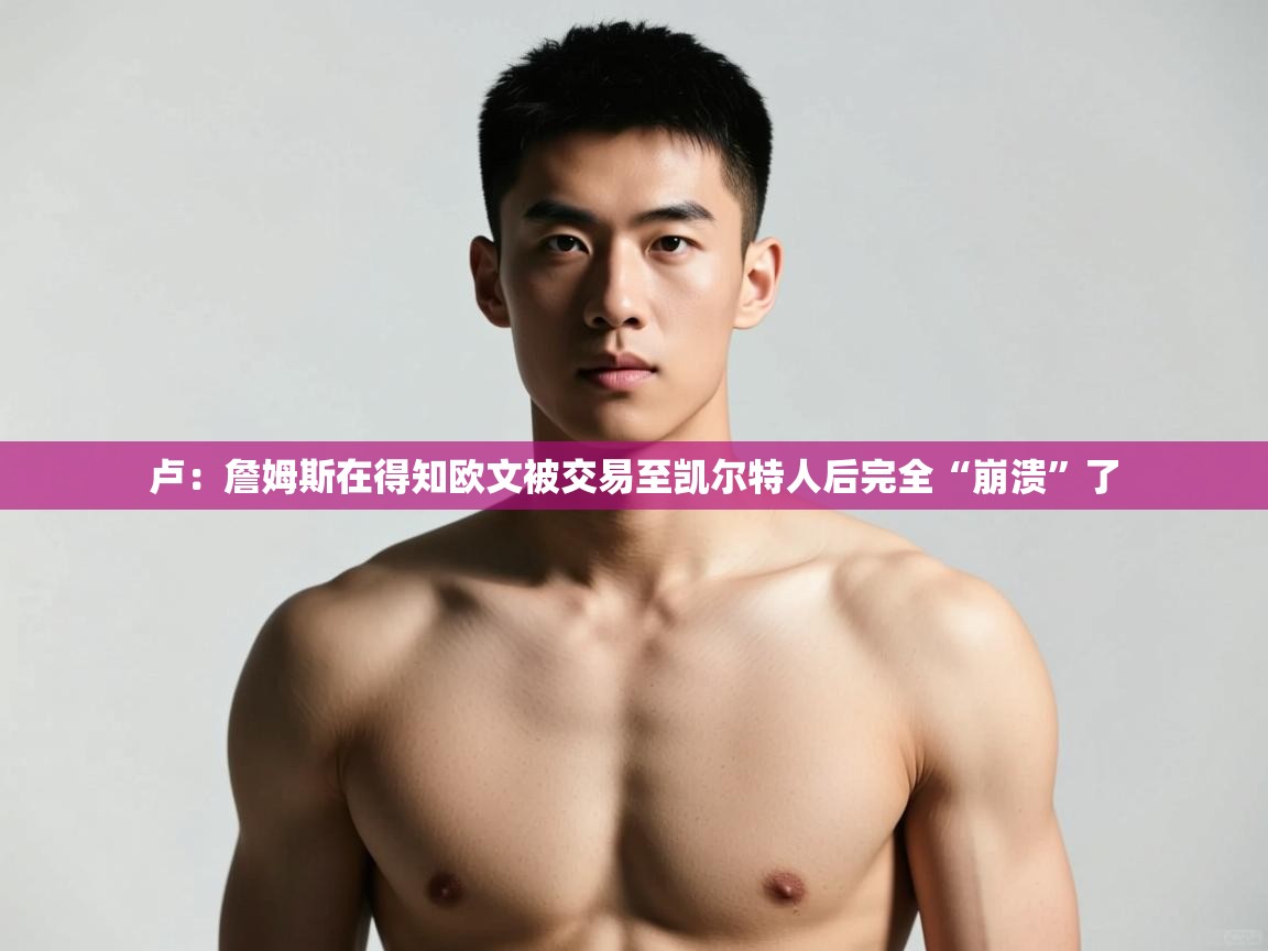 云开体育官方app下载-卢：詹姆斯在得知欧文被交易至凯尔特人后完全“崩溃”了  第1张