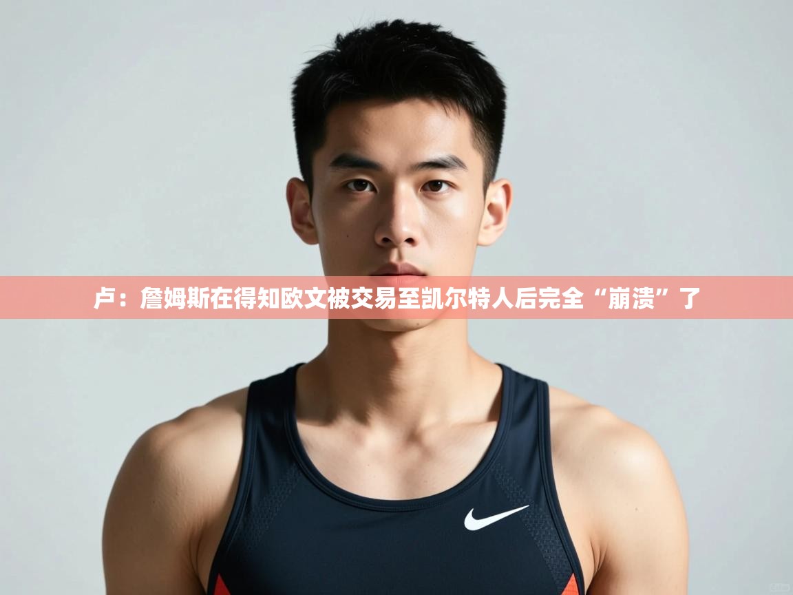 云开体育官方app下载-卢：詹姆斯在得知欧文被交易至凯尔特人后完全“崩溃”了  第4张