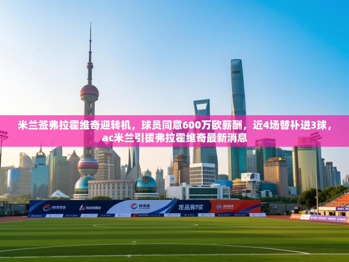 开云体育夜间模式开启-米兰签弗拉霍维奇迎转机，球员同意600万欧薪酬，近4场替补进3球，ac米兰引援弗拉霍维奇最新消息  第1张