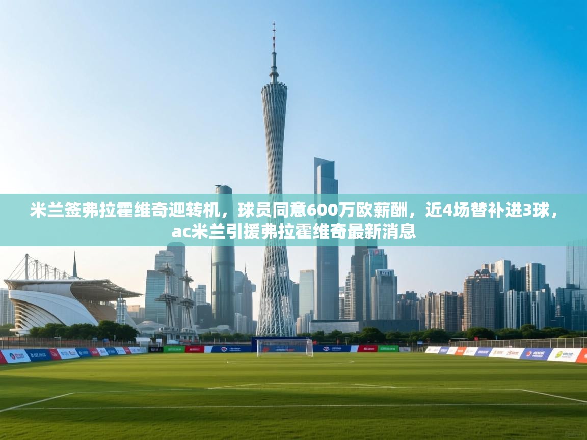 开云体育夜间模式开启-米兰签弗拉霍维奇迎转机，球员同意600万欧薪酬，近4场替补进3球，ac米兰引援弗拉霍维奇最新消息  第2张