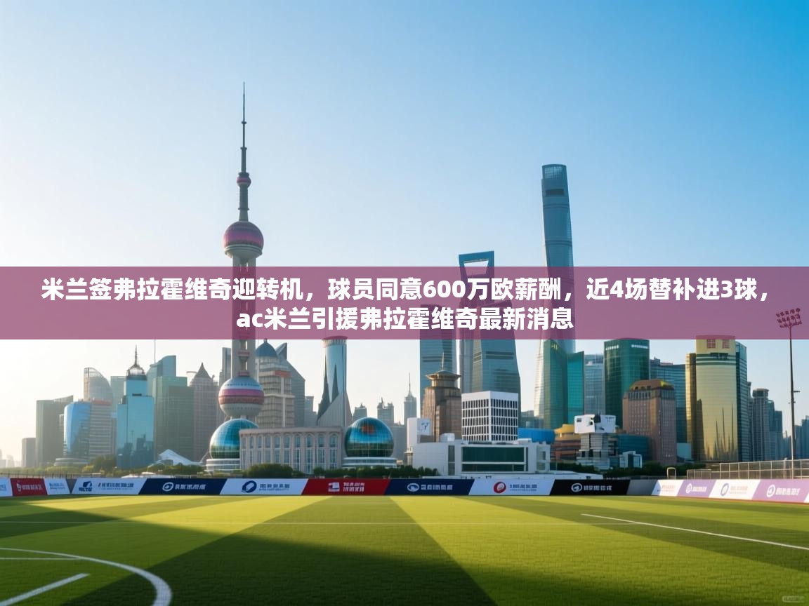 开云体育夜间模式开启-米兰签弗拉霍维奇迎转机，球员同意600万欧薪酬，近4场替补进3球，ac米兰引援弗拉霍维奇最新消息  第3张