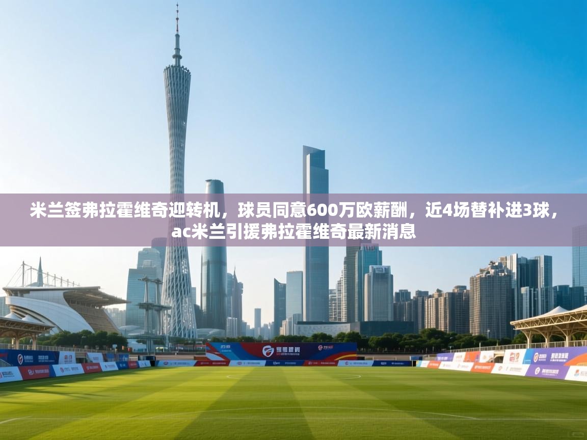 开云体育夜间模式开启-米兰签弗拉霍维奇迎转机，球员同意600万欧薪酬，近4场替补进3球，ac米兰引援弗拉霍维奇最新消息  第4张