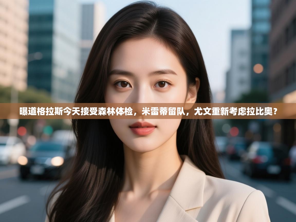 开云体育绑定手机指南-曝道格拉斯今天接受森林体检，米雷蒂留队，尤文重新考虑拉比奥？  第2张