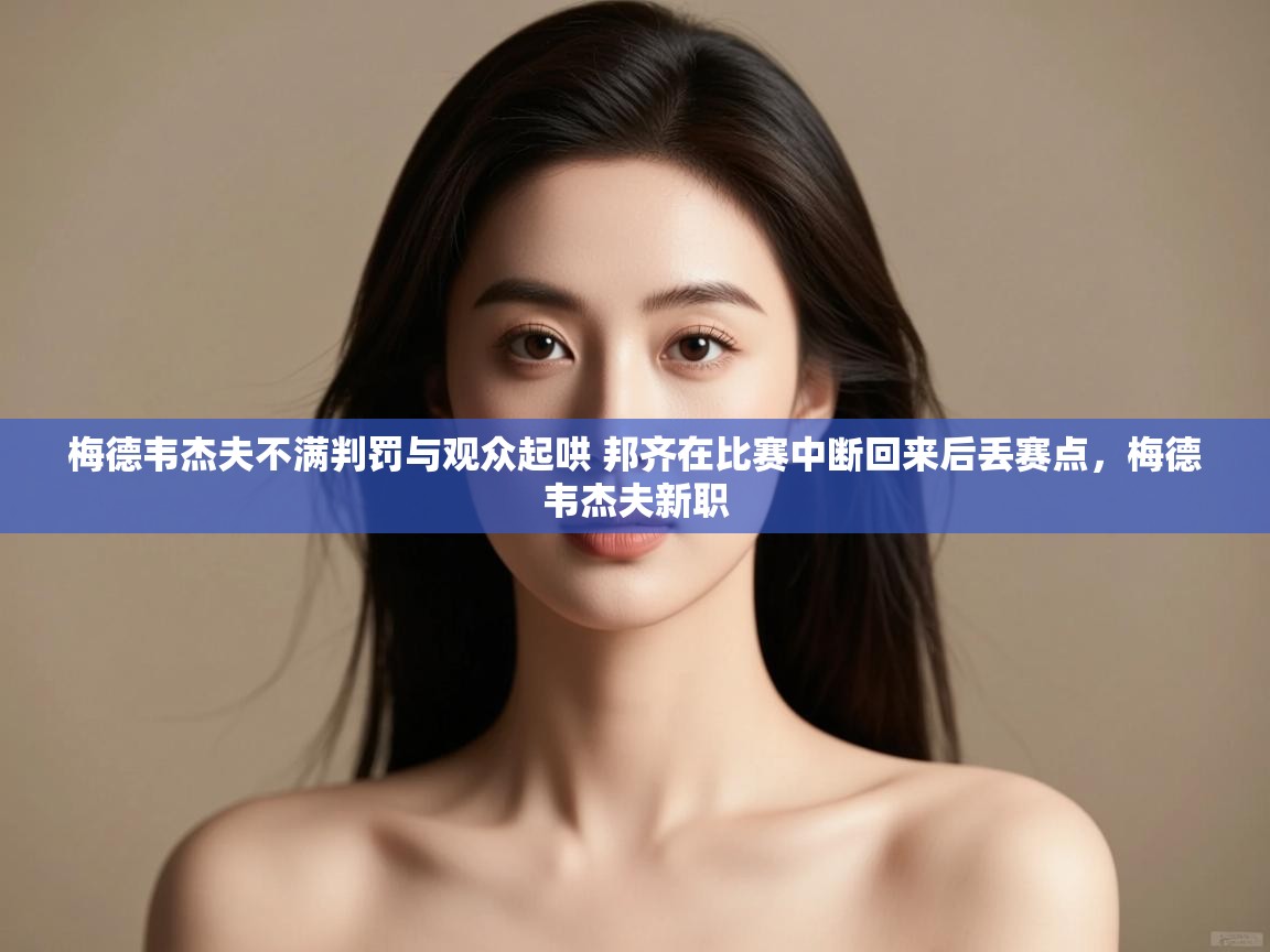 云开体育app网页版登录入口-梅德韦杰夫不满判罚与观众起哄 邦齐在比赛中断回来后丢赛点，梅德韦杰夫新职  第3张