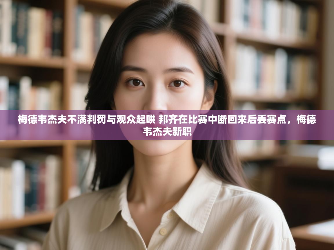 云开体育app网页版登录入口-梅德韦杰夫不满判罚与观众起哄 邦齐在比赛中断回来后丢赛点，梅德韦杰夫新职  第4张