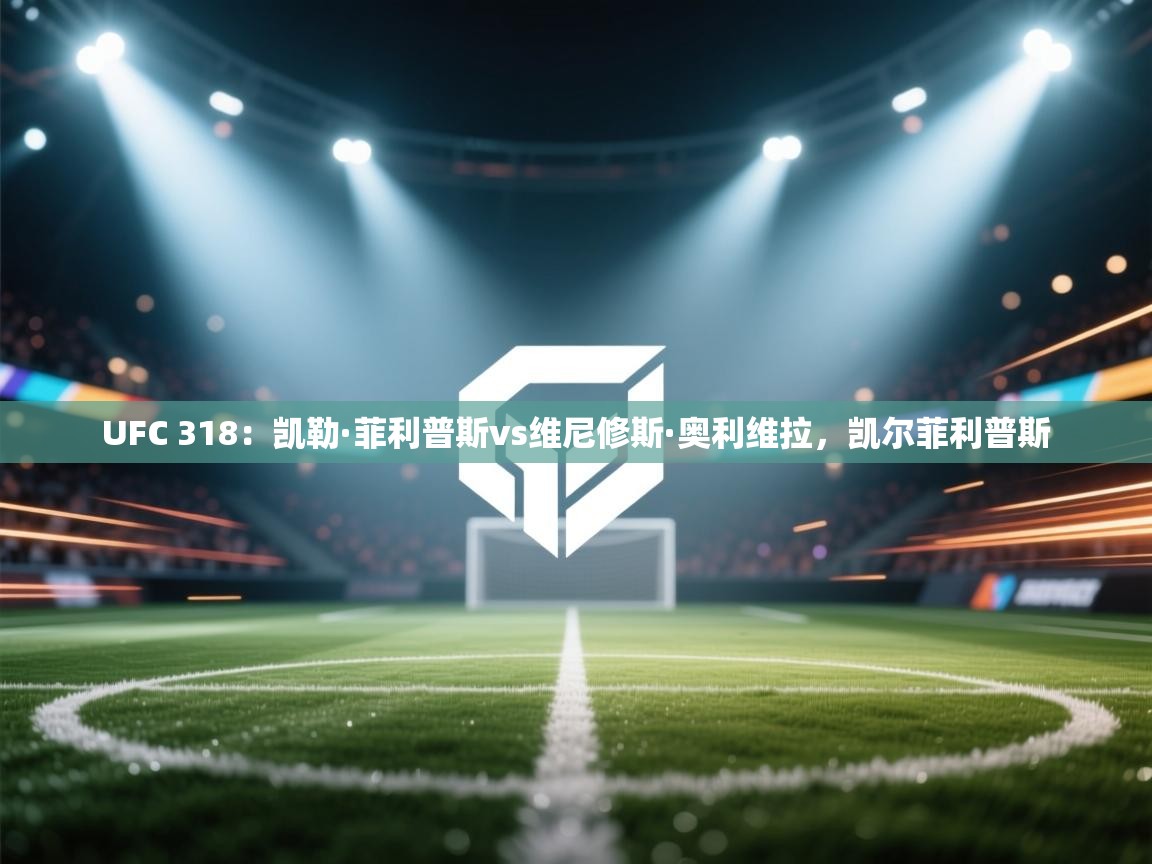 云开体育app官网登录入口-UFC 318:凯勒·菲利普斯vs维尼修斯·奥利维拉,凯尔菲利普斯 第1张