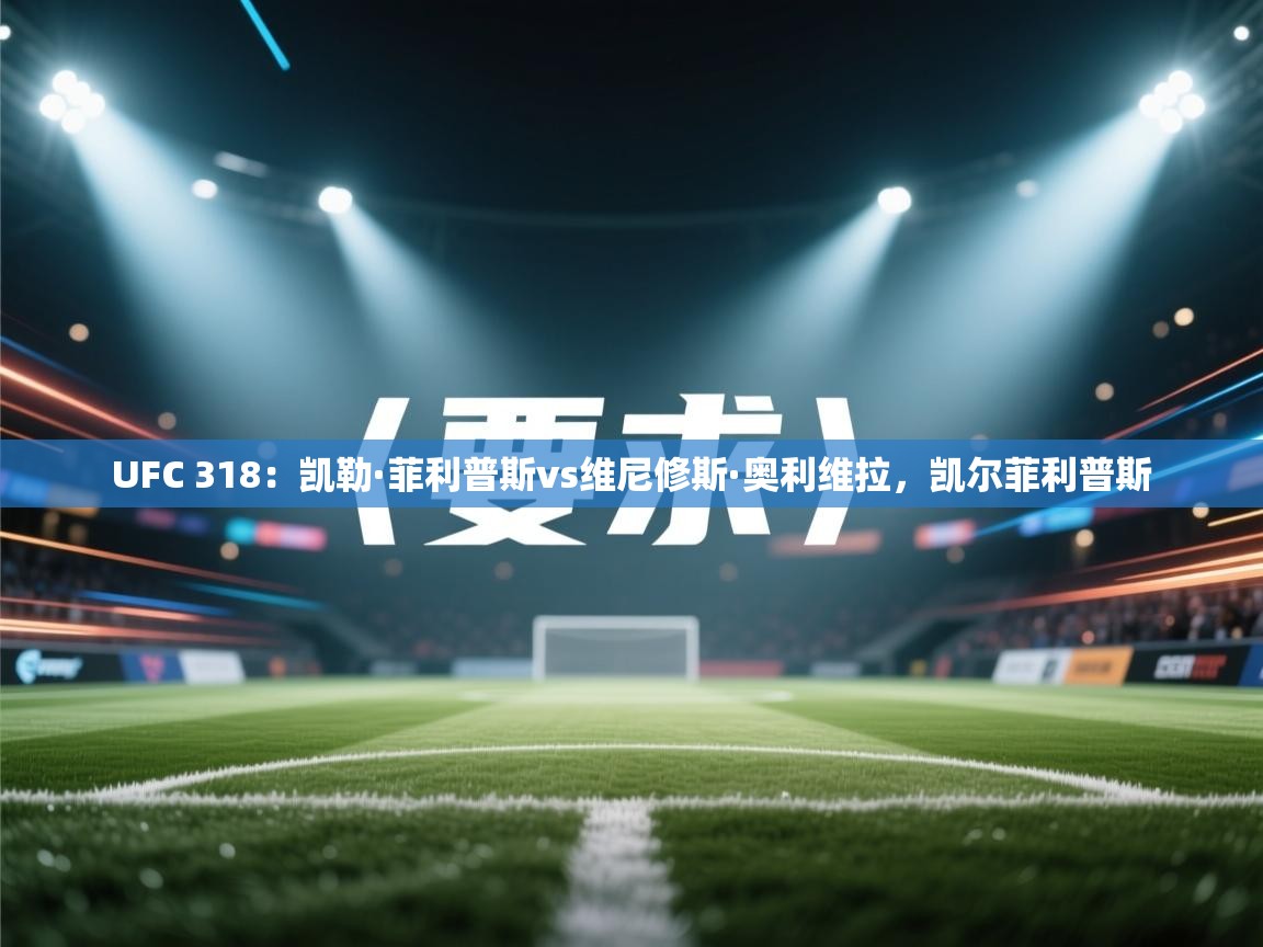 云开体育app官网登录入口-UFC 318:凯勒·菲利普斯vs维尼修斯·奥利维拉,凯尔菲利普斯 第3张