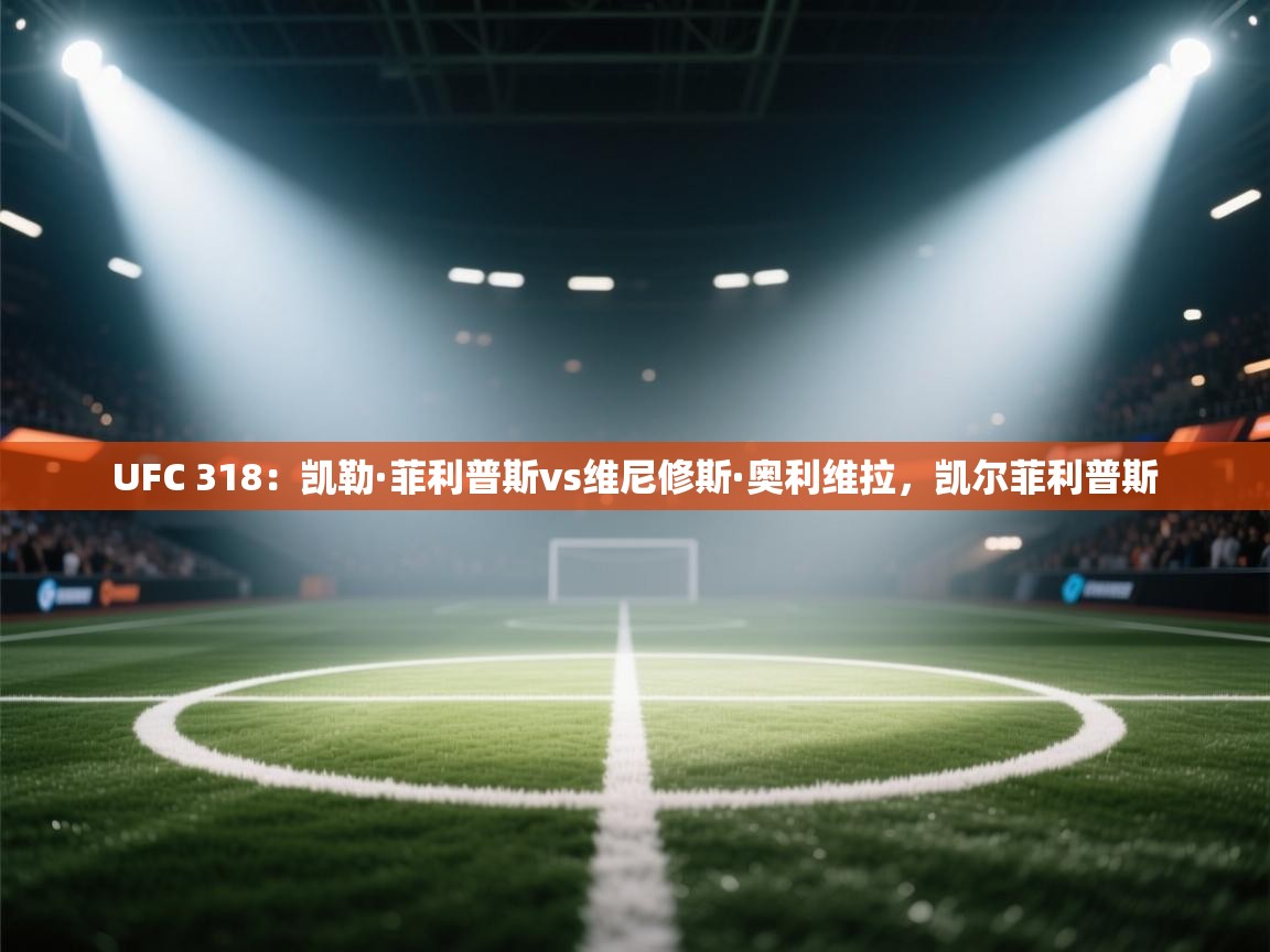 云开体育app官网登录入口-UFC 318:凯勒·菲利普斯vs维尼修斯·奥利维拉,凯尔菲利普斯 第4张