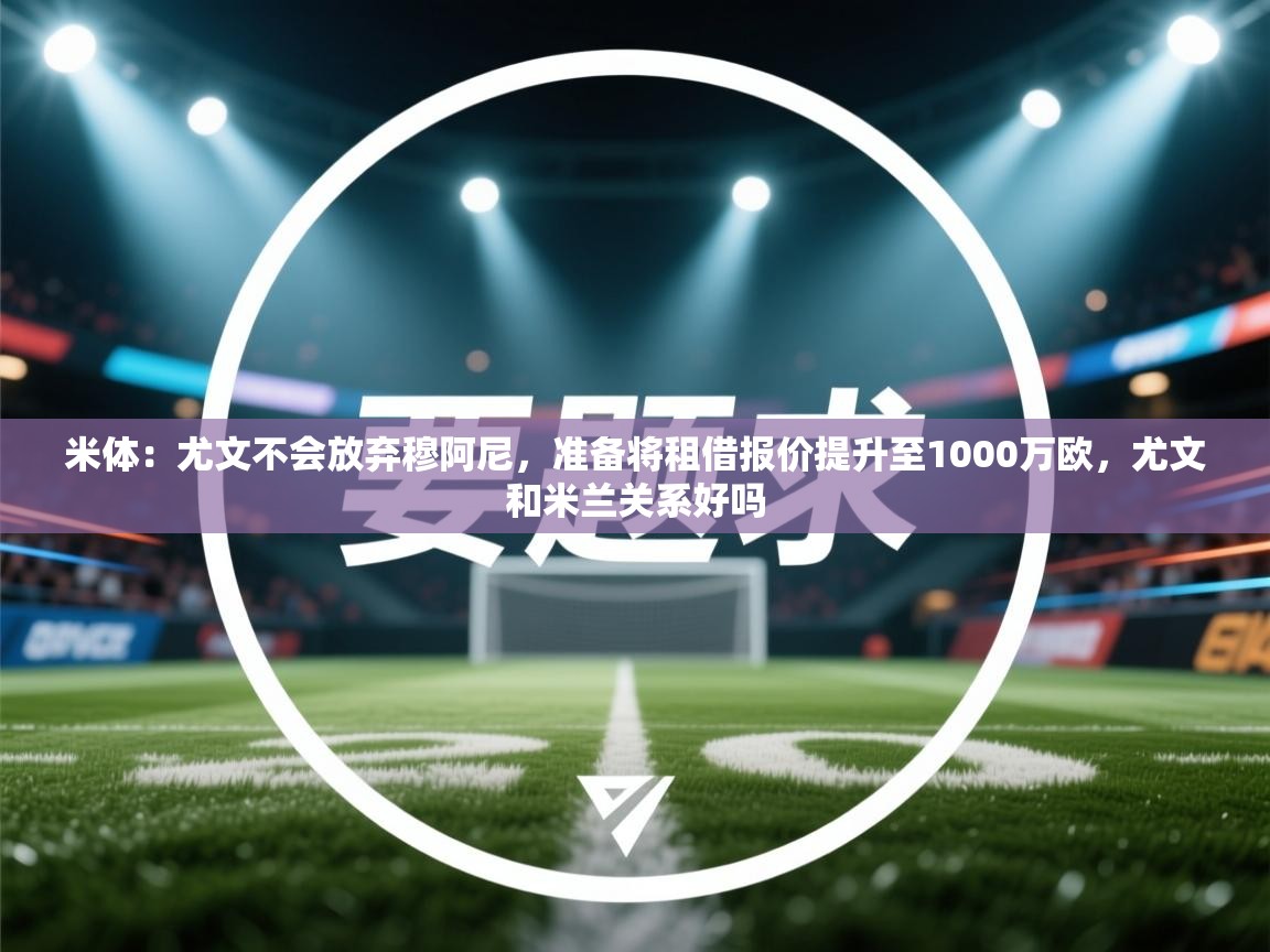 开云体育app官网入口网页版-米体：尤文不会放弃穆阿尼，准备将租借报价提升至1000万欧，尤文和米兰关系好吗