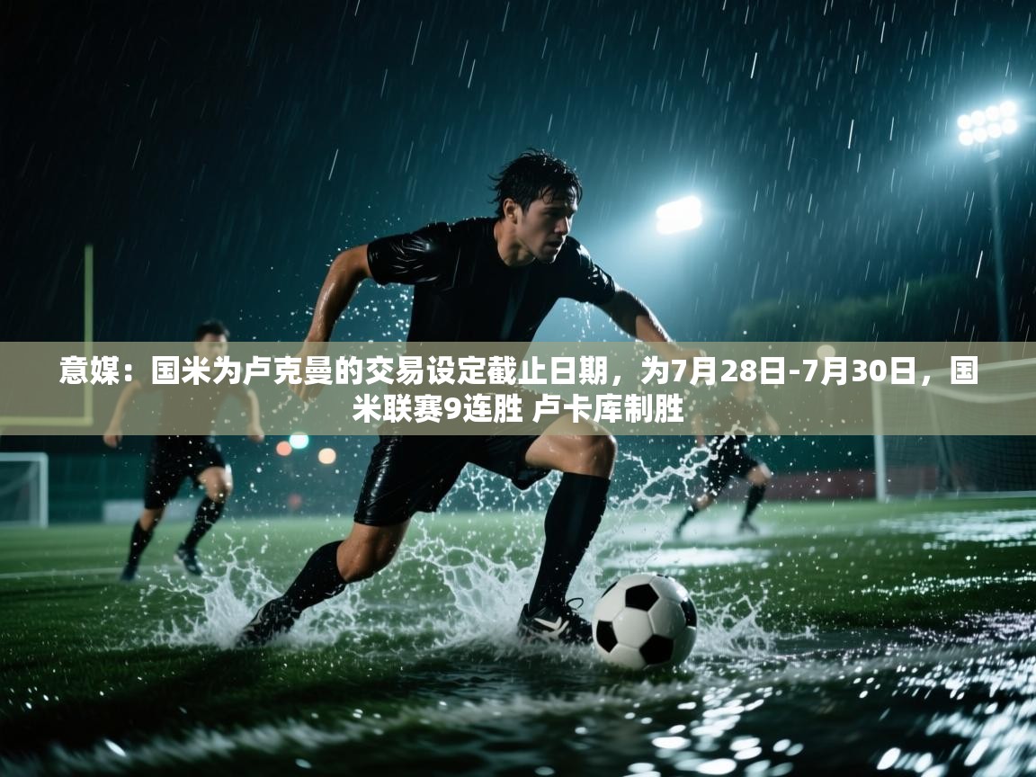 开云体育iOS安装教程-意媒:国米为卢克曼的交易设定截止日期,为7月28日-7月30日,国米联赛9连胜 卢卡库制胜 第1张