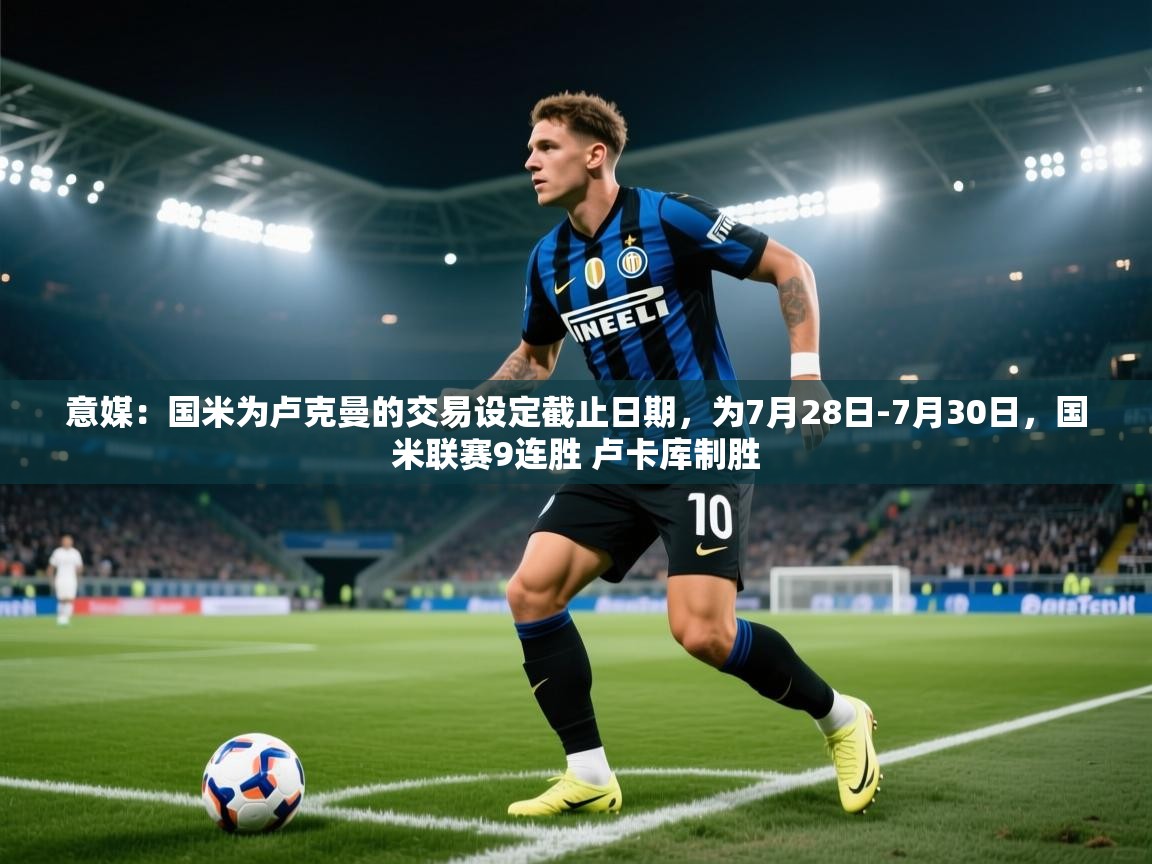 开云体育iOS安装教程-意媒:国米为卢克曼的交易设定截止日期,为7月28日-7月30日,国米联赛9连胜 卢卡库制胜 第4张