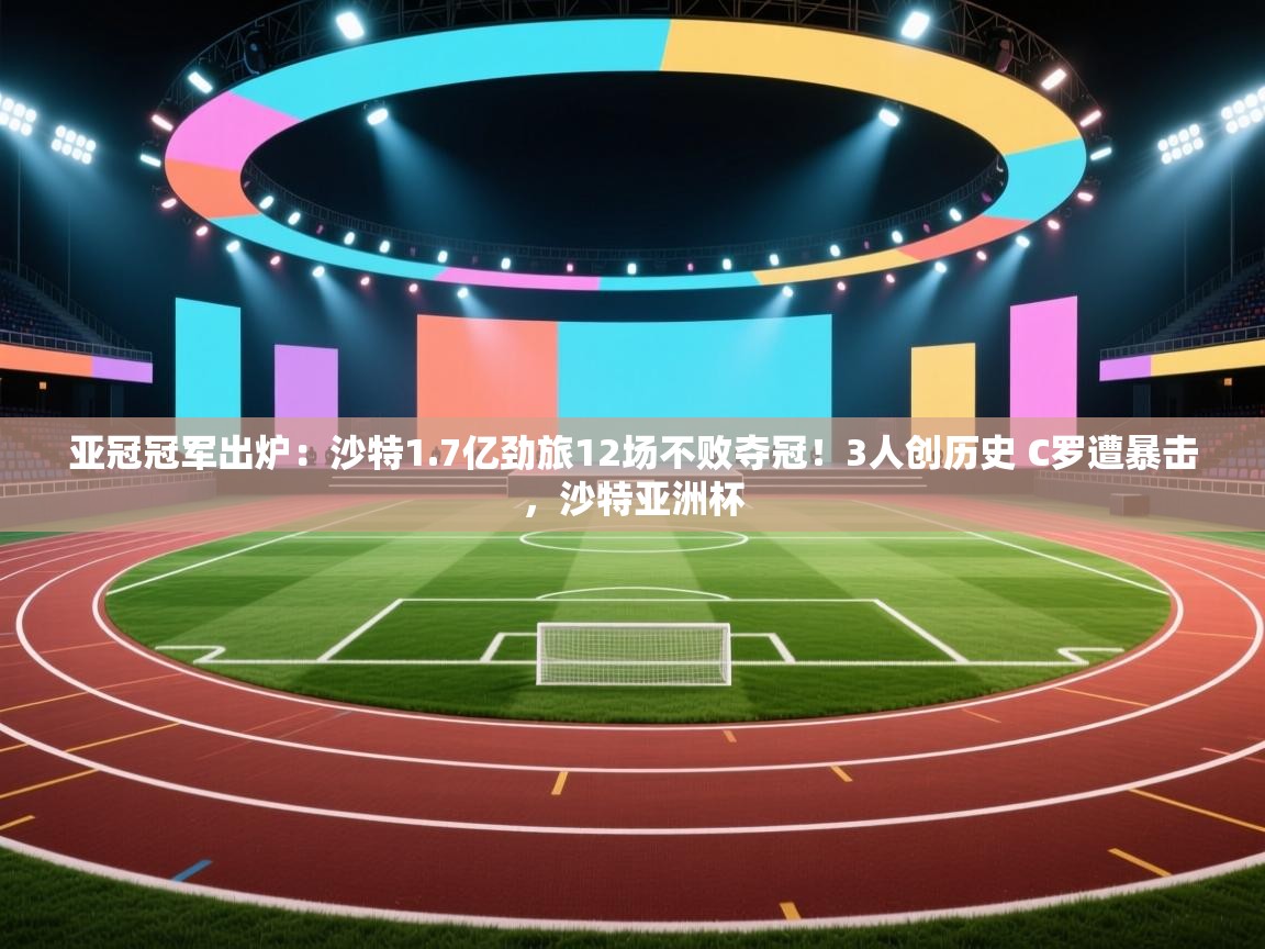 开云体育app-亚冠冠军出炉:沙特1.7亿劲旅12场不败夺冠!3人创历史 C罗遭暴击,沙特亚洲杯