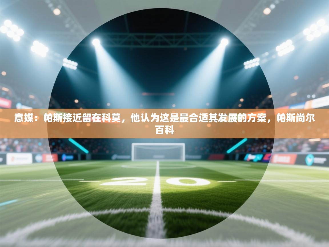 开云体育在线入口-意媒：帕斯接近留在科莫，他认为这是最合适其发展的方案，帕斯尚尔百科  第1张