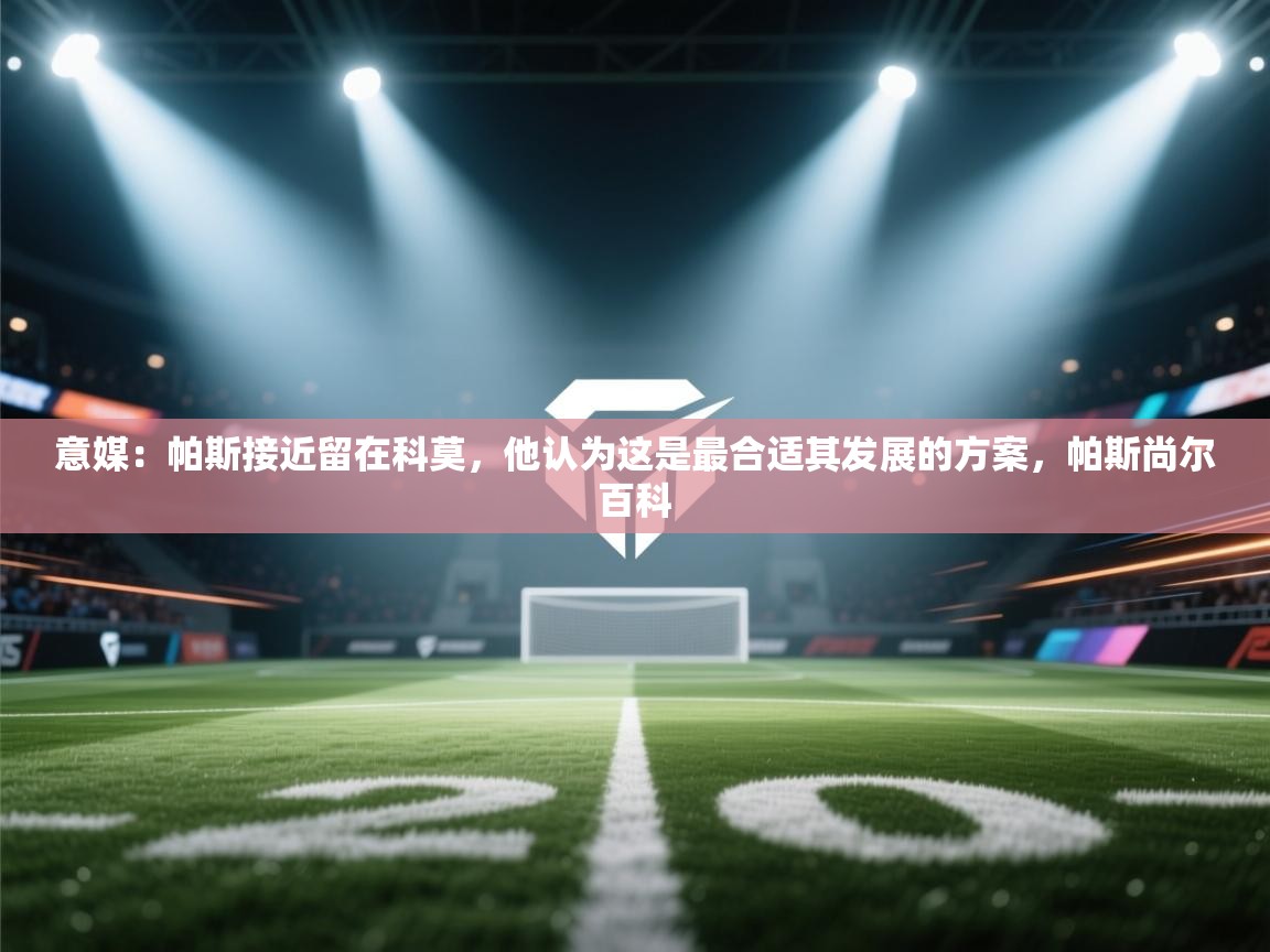 开云体育在线入口-意媒：帕斯接近留在科莫，他认为这是最合适其发展的方案，帕斯尚尔百科  第2张