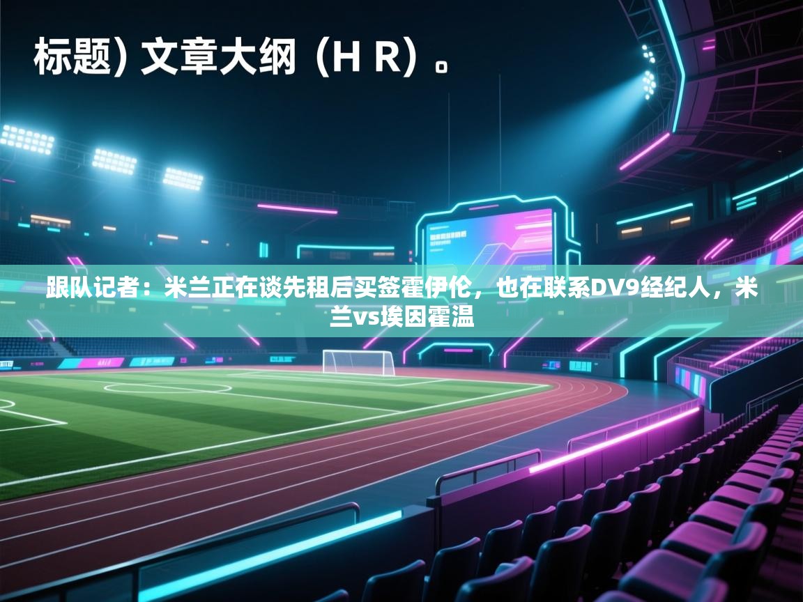 开云直播-跟队记者：米兰正在谈先租后买签霍伊伦，也在联系DV9经纪人，米兰vs埃因霍温  第1张