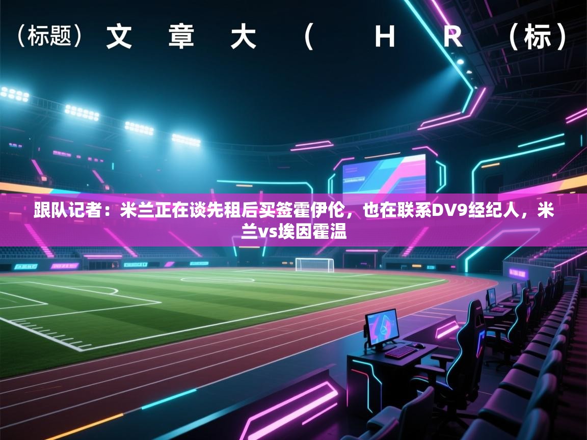 开云直播-跟队记者：米兰正在谈先租后买签霍伊伦，也在联系DV9经纪人，米兰vs埃因霍温  第3张