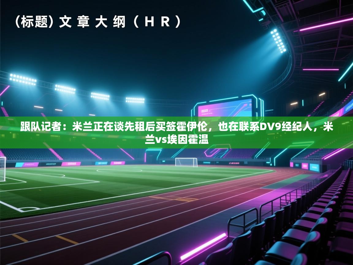 开云直播-跟队记者：米兰正在谈先租后买签霍伊伦，也在联系DV9经纪人，米兰vs埃因霍温  第4张