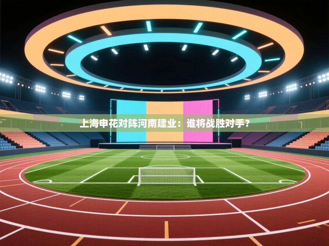 云开体育官网入口登录网页-上海申花对阵河南建业:谁将战胜对手? 第4张