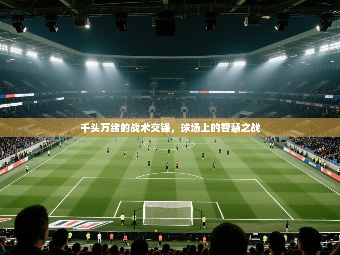 开云·体育kaiyun官方网站_kaiyun sports-千头万绪的战术交锋，球场上的智慧之战  第3张