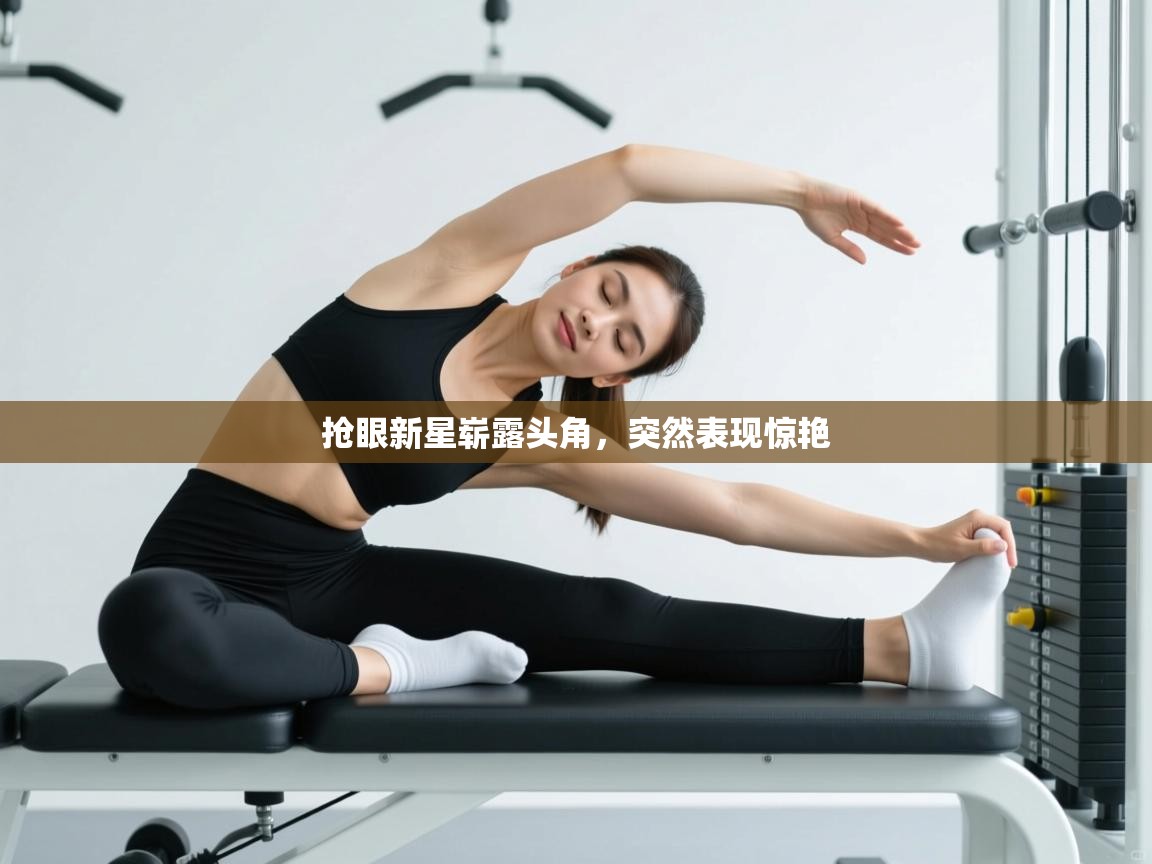 开云体育入口-抢眼新星崭露头角，突然表现惊艳  第1张