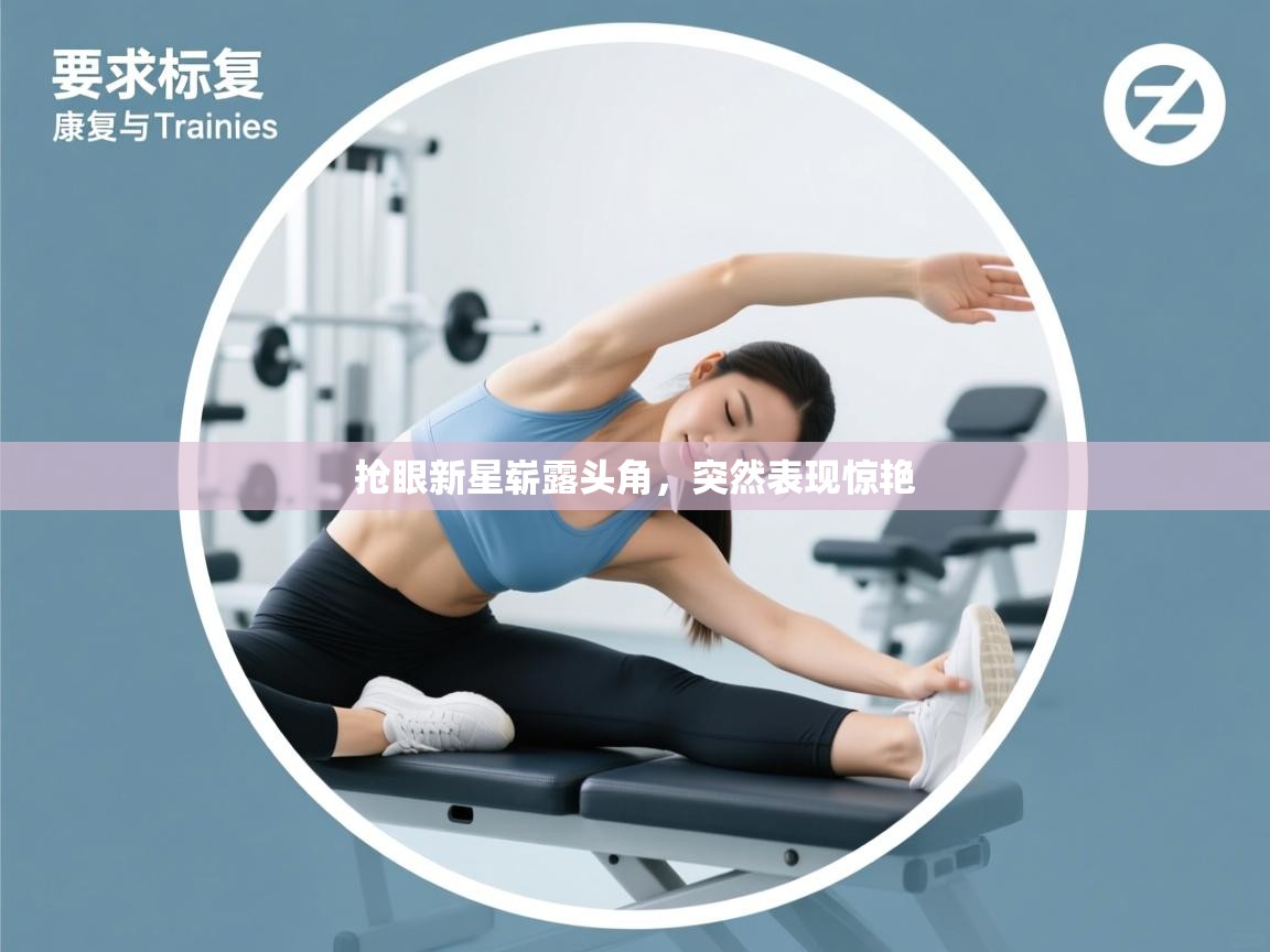 开云体育入口-抢眼新星崭露头角，突然表现惊艳  第3张