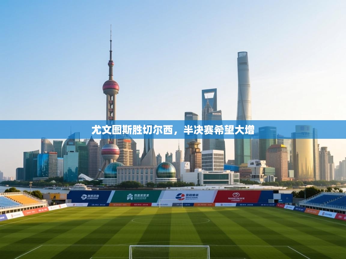 开云体育在线登录-尤文图斯胜切尔西，半决赛希望大增  第4张