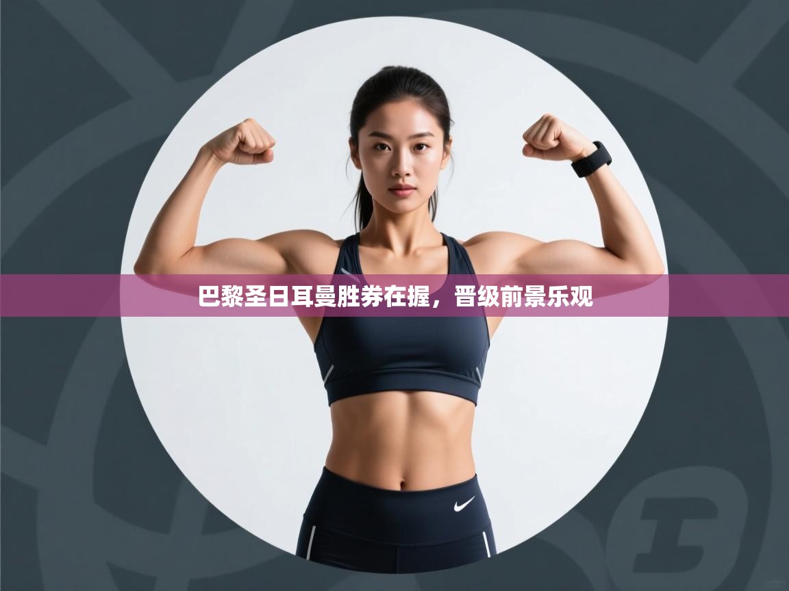 云开体育官网入口-巴黎圣日耳曼胜券在握，晋级前景乐观  第4张